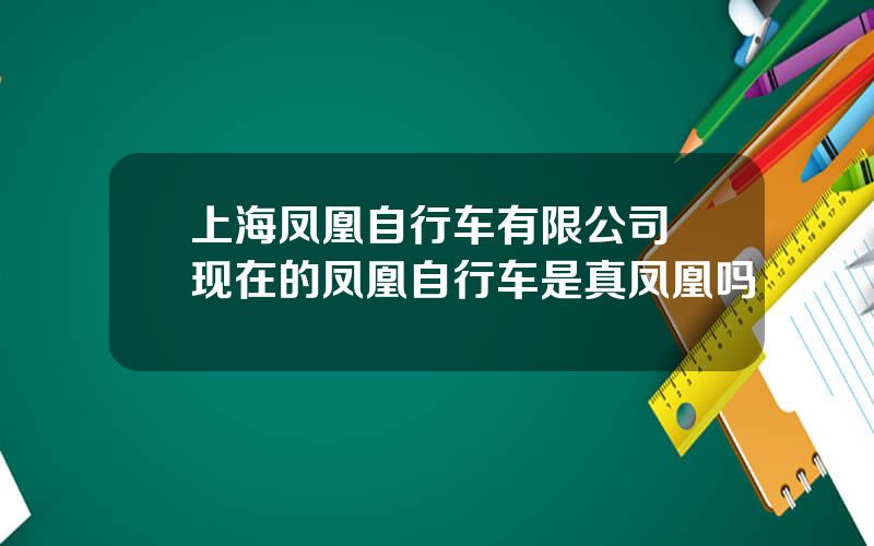 上海凤凰自行车有限公司 现在的凤凰自行车是真凤凰吗